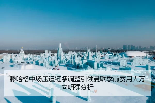 滕哈格中场压迫链条调整引领曼联季前赛用人方向明确分析