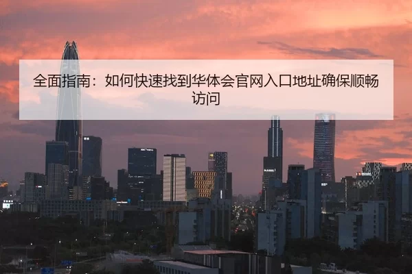 全面指南：如何快速找到华体会官网入口地址确保顺畅访问