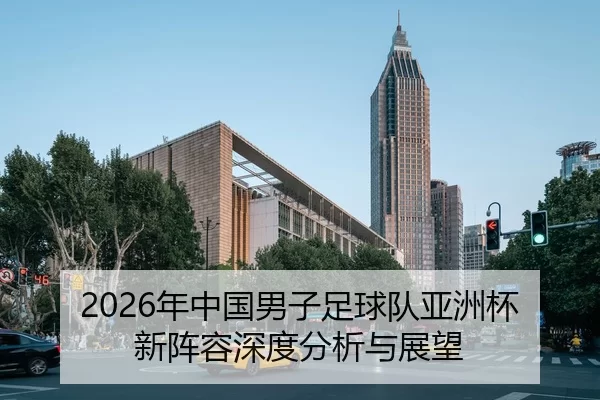 2026年中国男子足球队亚洲杯新阵容深度分析与展望