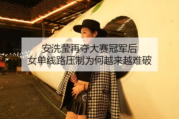安洗莹再夺大赛冠军后 女单线路压制为何越来越难破