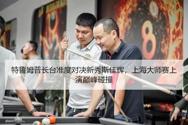 特鲁姆普长台准度对决新秀斯佳辉，上海大师赛上演巅峰碰撞