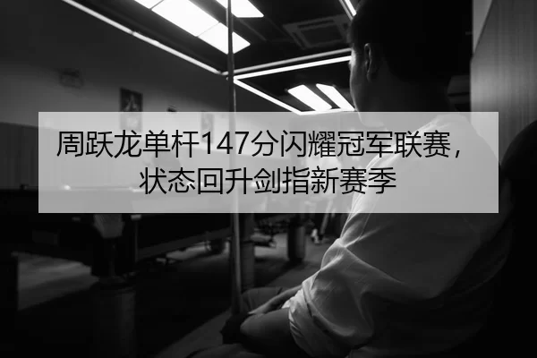 周跃龙单杆147分闪耀冠军联赛，状态回升剑指新赛季