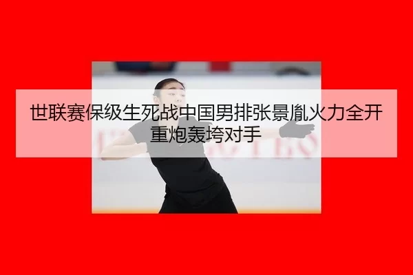世联赛保级生死战中国男排张景胤火力全开重炮轰垮对手