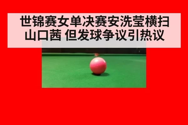 世锦赛女单决赛安洗莹横扫山口茜 但发球争议引热议