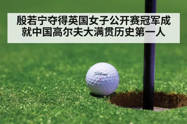 殷若宁夺得英国女子公开赛冠军成就中国高尔夫大满贯历史第一人