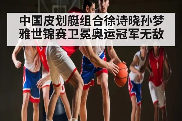 中国皮划艇组合徐诗晓孙梦雅世锦赛卫冕奥运冠军无敌