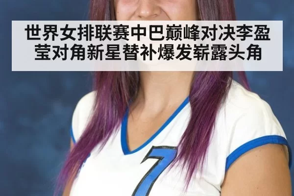 世界女排联赛中巴巅峰对决李盈莹对角新星替补爆发崭露头角