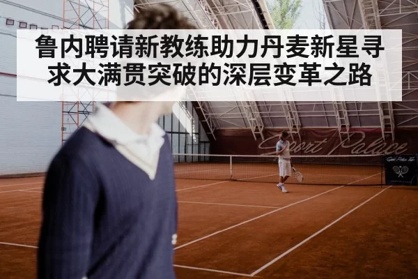 鲁内聘请新教练助力丹麦新星寻求大满贯突破的深层变革之路