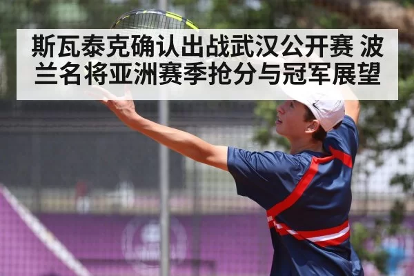 斯瓦泰克确认出战武汉公开赛 波兰名将亚洲赛季抢分与冠军展望