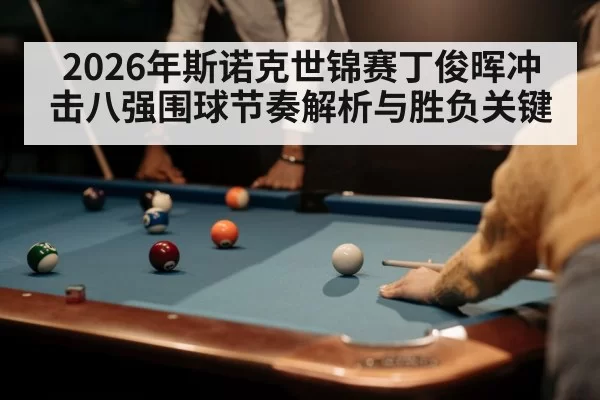 2026年斯诺克世锦赛丁俊晖冲击八强围球节奏解析与胜负关键