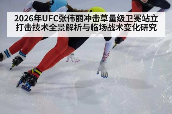 2026年UFC张伟丽冲击草量级卫冕站立打击技术全景解析与临场战术变化研究